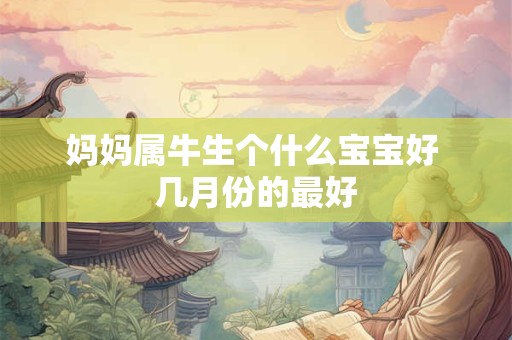 妈妈属牛生个什么宝宝好 几月份的最好 妈妈属牛生个什么宝宝好 几月份的最好