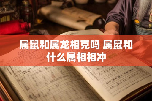 属鼠和属龙相克吗 属鼠和什么属相相冲 属鼠和属龙相克吗 属鼠和什么属相相冲
