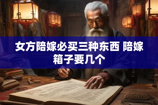 女方陪嫁必买三种东西 陪嫁箱子要几个