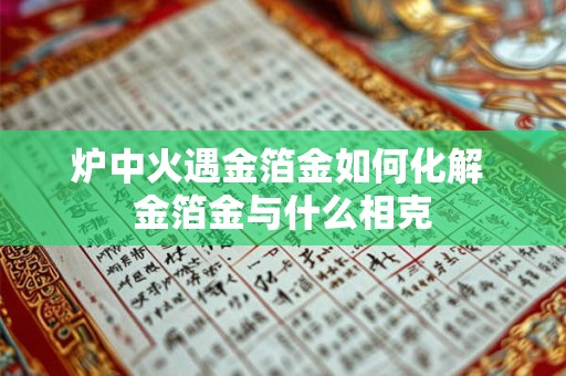 炉中火遇金箔金如何化解 金箔金与什么相克