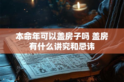 本命年可以盖房子吗 盖房有什么讲究和忌讳 本命年可以盖房子吗 盖房有什么讲究和忌讳