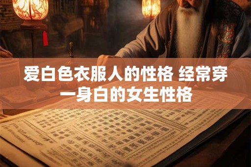 爱白色衣服人的性格 经常穿一身白的女生性格 爱白色衣服人的性格 经常穿一身白的女生性格