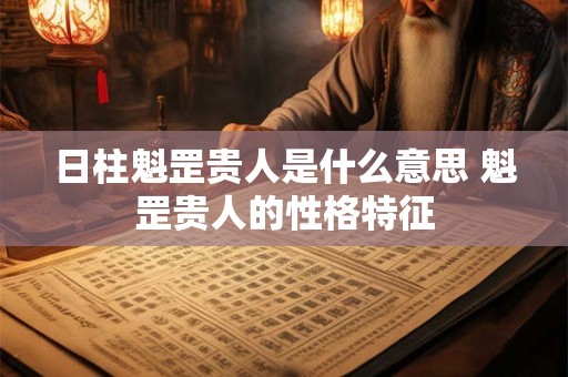 日柱魁罡贵人是什么意思 魁罡贵人的性格特征 日柱魁罡贵人是什么意思 魁罡贵人的性格特征