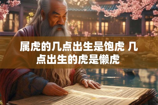 属虎的几点出生是饱虎 几点出生的虎是懒虎 属虎的几点出生是饱虎 几点出生的虎是懒虎