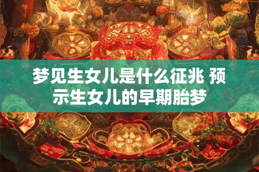 梦见生女儿是什么征兆 预示生女儿的早期胎梦 梦见生女儿是什么征兆 预示生女儿的早期胎梦