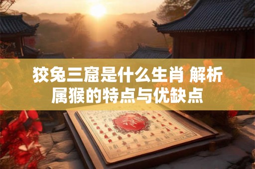 狡兔三窟是什么生肖 解析属猴的特点与优缺点 狡兔三窟是什么生肖 解析属猴的特点与优缺点