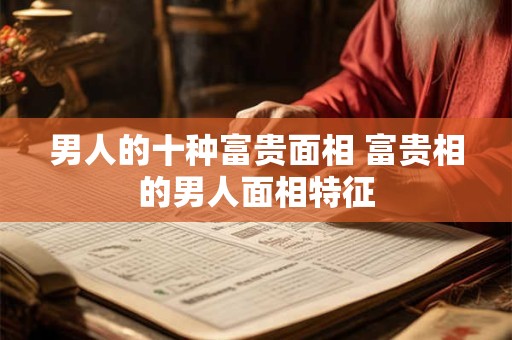 男人的十种富贵面相 富贵相的男人面相特征 男人的十种富贵面相 富贵相的男人面相特征