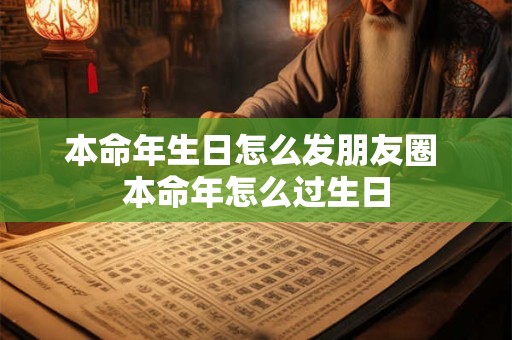 本命年生日怎么发朋友圈 本命年怎么过生日 本命年生日怎么发朋友圈 本命年怎么过生日