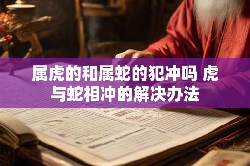 属虎的和属蛇的犯冲吗 虎与蛇相冲的解决办法 属虎的和属蛇的犯冲吗 虎与蛇相冲的解决办法
