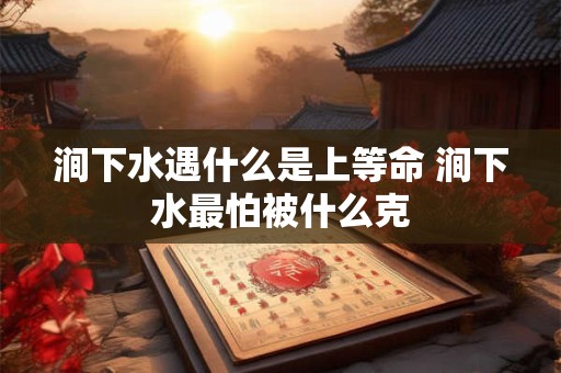 涧下水遇什么是上等命 涧下水最怕被什么克 涧下水遇什么是上等命 涧下水最怕被什么克