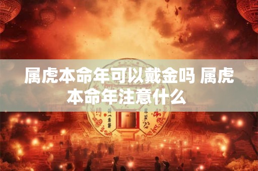 属虎本命年可以戴金吗 属虎本命年注意什么 属虎本命年可以戴金吗 属虎本命年注意什么