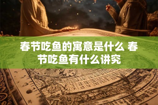 春节吃鱼的寓意是什么 春节吃鱼有什么讲究 春节吃鱼的寓意是什么 春节吃鱼有什么讲究