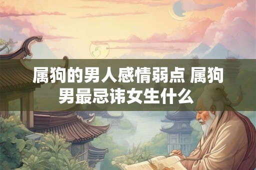 属狗的男人感情弱点 属狗男最忌讳女生什么 属狗的男人感情弱点 属狗男最忌讳女生什么