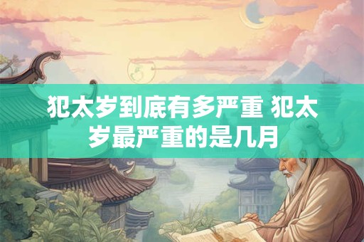 犯太岁到底有多严重 犯太岁最严重的是几月 犯太岁到底有多严重 犯太岁最严重的是几月