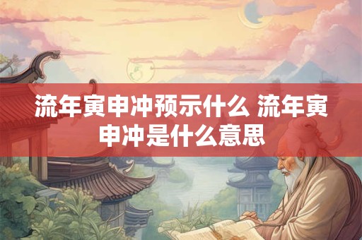 流年寅申冲预示什么 流年寅申冲是什么意思 流年寅申冲预示什么 流年寅申冲是什么意思