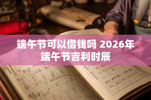 端午节可以借钱吗 2026年端午节吉利时辰