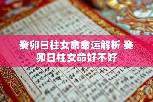 癸卯日柱女命命运解析 癸卯日柱女命好不好 癸卯日柱女命命运解析 癸卯日柱女命好不好