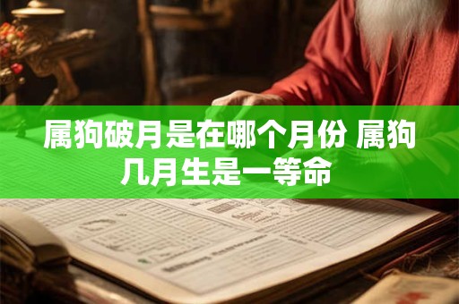 属狗破月是在哪个月份 属狗几月生是一等命 属狗破月是在哪个月份 属狗几月生是一等命
