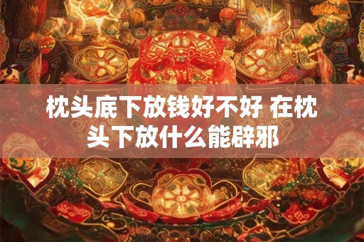 枕头底下放钱好不好 在枕头下放什么能辟邪 枕头底下放钱好不好 在枕头下放什么能辟邪