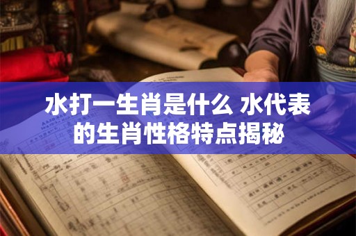 水打一生肖是什么 水代表的生肖性格特点揭秘 水打一生肖是什么 水代表的生肖性格特点揭秘