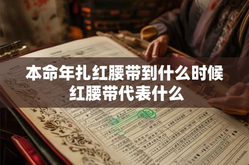 本命年扎红腰带到什么时候 红腰带代表什么 本命年扎红腰带到什么时候 红腰带代表什么