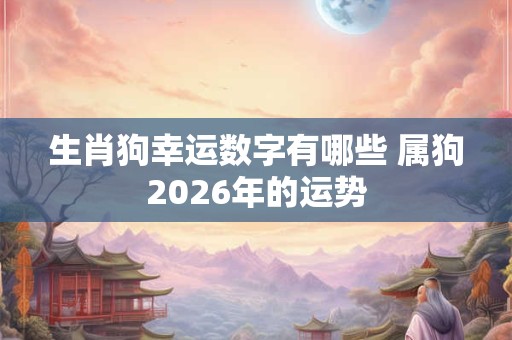 生肖狗幸运数字有哪些 属狗2026年的运势 生肖狗幸运数字有哪些 属狗2026年的运势