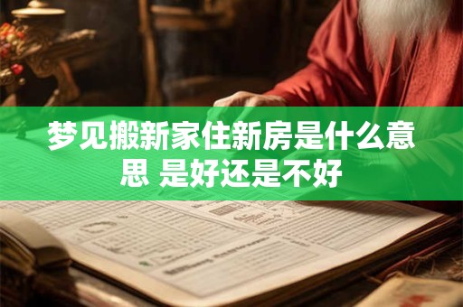 梦见搬新家住新房是什么意思 是好还是不好 梦见搬新家住新房是什么意思 是好还是不好