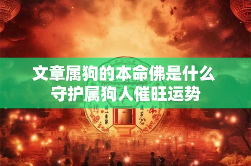 文章属狗的本命佛是什么 守护属狗人催旺运势 文章属狗的本命佛是什么 守护属狗人催旺运势