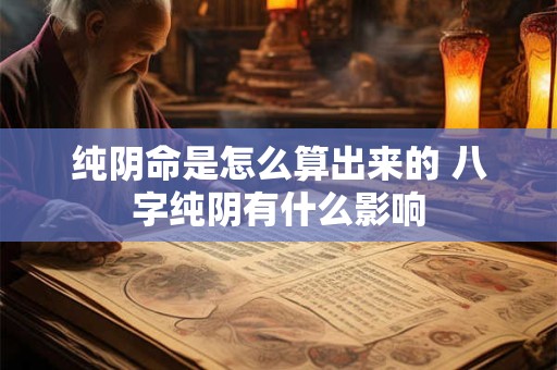 纯阴命是怎么算出来的 八字纯阴有什么影响 纯阴命是怎么算出来的 八字纯阴有什么影响