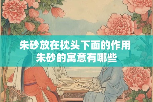 朱砂放在枕头下面的作用 朱砂的寓意有哪些 朱砂放在枕头下面的作用 朱砂的寓意有哪些