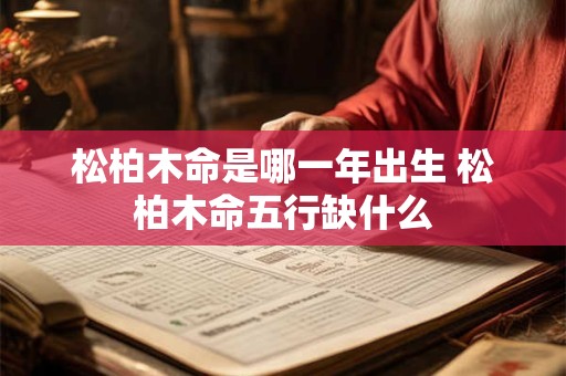 松柏木命是哪一年出生 松柏木命五行缺什么 松柏木命是哪一年出生 松柏木命五行缺什么