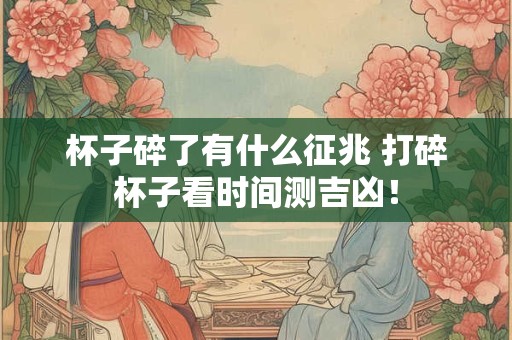 杯子碎了有什么征兆 打碎杯子看时间测吉凶! 杯子碎了有什么征兆 打碎杯子看时间测吉凶!