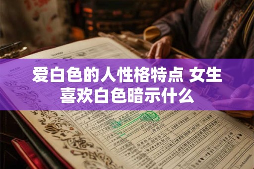 爱白色的人性格特点 女生喜欢白色暗示什么 爱白色的人性格特点 女生喜欢白色暗示什么