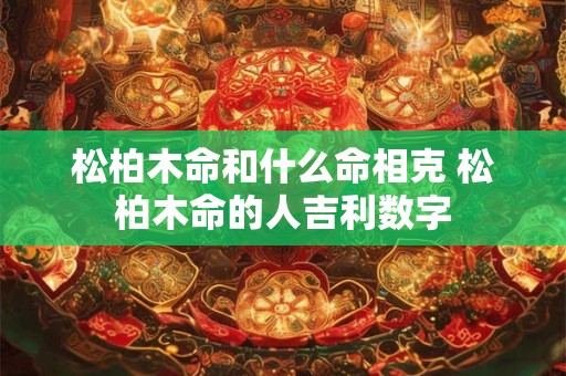 松柏木命和什么命相克 松柏木命的人吉利数字 松柏木命和什么命相克 松柏木命的人吉利数字