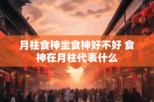 月柱食神坐食神好不好 食神在月柱代表什么