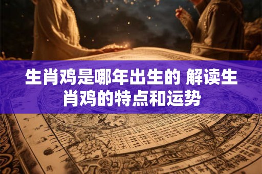 生肖鸡是哪年出生的 解读生肖鸡的特点和运势