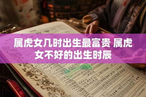 属虎女几时出生最富贵 属虎女不好的出生时辰