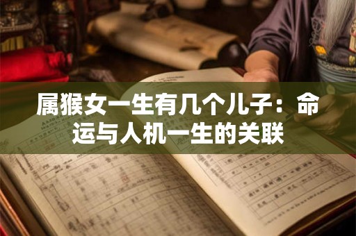 属猴女一生有几个儿子：命运与人机一生的关联