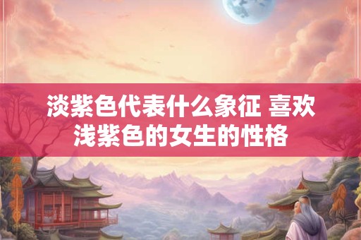 淡紫色代表什么象征 喜欢浅紫色的女生的性格