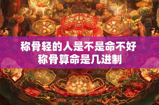 称骨轻的人是不是命不好 称骨算命是几进制