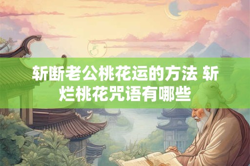 斩断老公桃花运的方法 斩烂桃花咒语有哪些