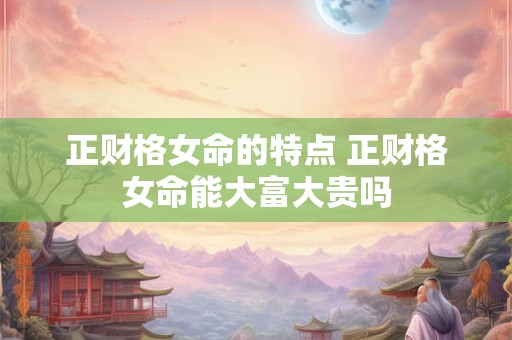 正财格女命的特点 正财格女命能大富大贵吗