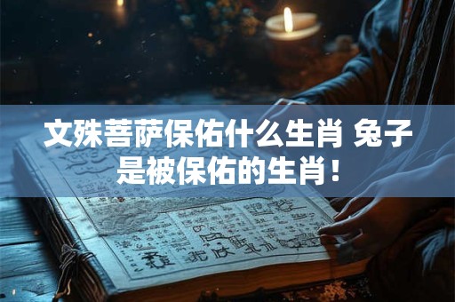 文殊菩萨保佑什么生肖 兔子是被保佑的生肖! 文殊菩萨保佑什么生肖 兔子是被保佑的生肖!