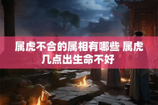 属虎不合的属相有哪些 属虎几点出生命不好 属虎不合的属相有哪些 属虎几点出生命不好