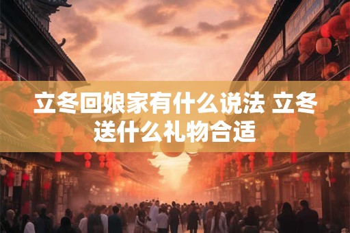 立冬回娘家有什么说法 立冬送什么礼物合适