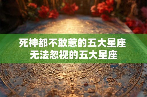 死神都不敢惹的五大星座 无法忽视的五大星座 死神都不敢惹的五大星座 无法忽视的五大星座