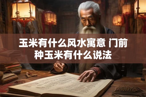 玉米有什么风水寓意 门前种玉米有什么说法 玉米有什么风水寓意 门前种玉米有什么说法