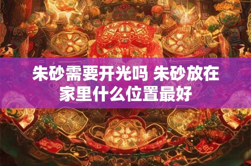 朱砂需要开光吗 朱砂放在家里什么位置最好 朱砂需要开光吗 朱砂放在家里什么位置最好
