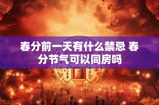 春分前一天有什么禁忌 春分节气可以同房吗 春分前一天有什么禁忌 春分节气可以同房吗