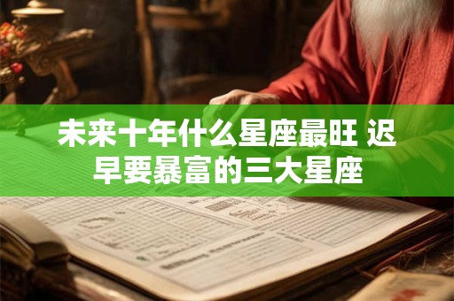 未来十年什么星座最旺 迟早要暴富的三大星座 未来十年什么星座最旺 迟早要暴富的三大星座